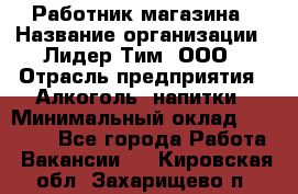 Работник магазина › Название организации ­ Лидер Тим, ООО › Отрасль предприятия ­ Алкоголь, напитки › Минимальный оклад ­ 20 000 - Все города Работа » Вакансии   . Кировская обл.,Захарищево п.